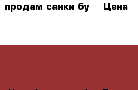 продам санки бу  › Цена ­ 500 - Челябинская обл. Дети и материнство » Детский транспорт   . Челябинская обл.